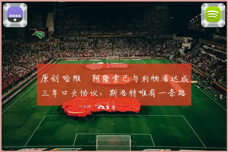 原创 哈维・阿隆索已与利物浦达成三年口头协议，斯洛特唯有一条路可 “翻盘”