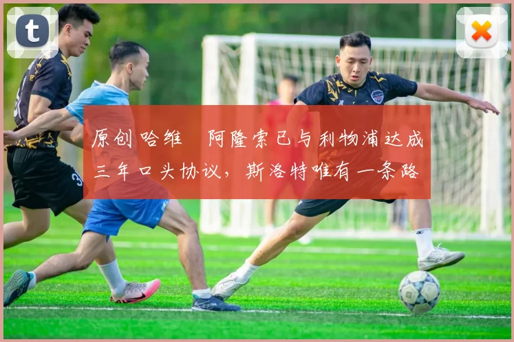 原创 哈维・阿隆索已与利物浦达成三年口头协议，斯洛特唯有一条路可 “翻盘”