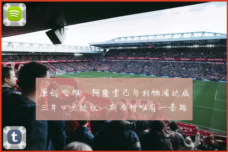 原创 哈维・阿隆索已与利物浦达成三年口头协议，斯洛特唯有一条路可 “翻盘”