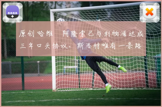 原创 哈维・阿隆索已与利物浦达成三年口头协议，斯洛特唯有一条路可 “翻盘”