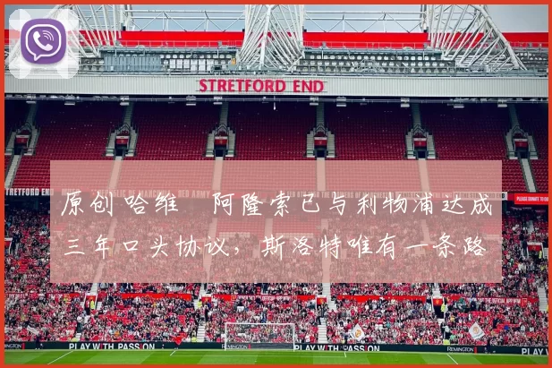 原创 哈维・阿隆索已与利物浦达成三年口头协议，斯洛特唯有一条路可 “翻盘”