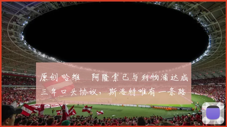 原创 哈维・阿隆索已与利物浦达成三年口头协议,斯洛特唯有一条路可 “翻盘”
