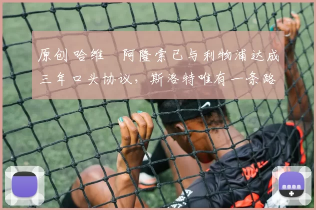 原创 哈维・阿隆索已与利物浦达成三年口头协议，斯洛特唯有一条路可 “翻盘”