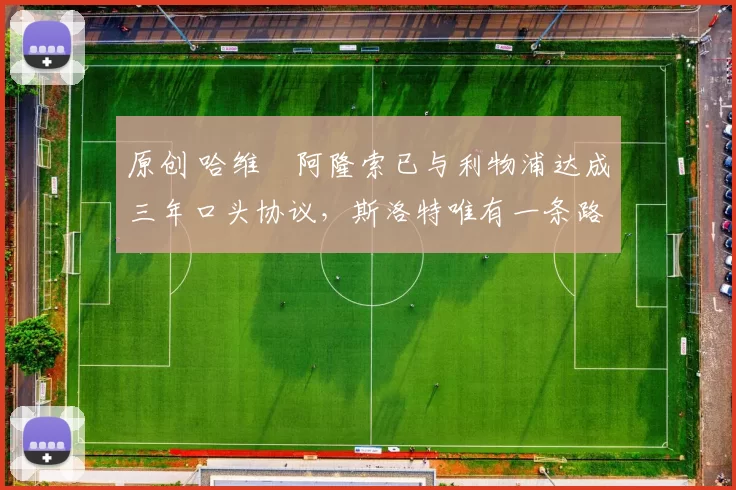 原创 哈维・阿隆索已与利物浦达成三年口头协议，斯洛特唯有一条路可 “翻盘”