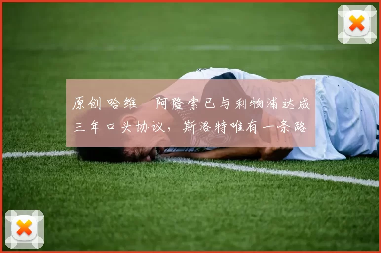 原创 哈维・阿隆索已与利物浦达成三年口头协议，斯洛特唯有一条路可 “翻盘”