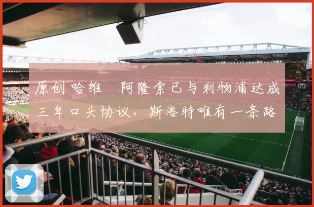 原创 哈维・阿隆索已与利物浦达成三年口头协议，斯洛特唯有一条路可 “翻盘”