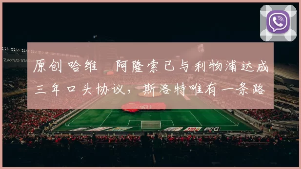 原创 哈维・阿隆索已与利物浦达成三年口头协议，斯洛特唯有一条路可 “翻盘”