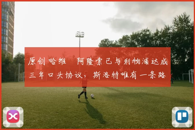 原创 哈维・阿隆索已与利物浦达成三年口头协议，斯洛特唯有一条路可 “翻盘”