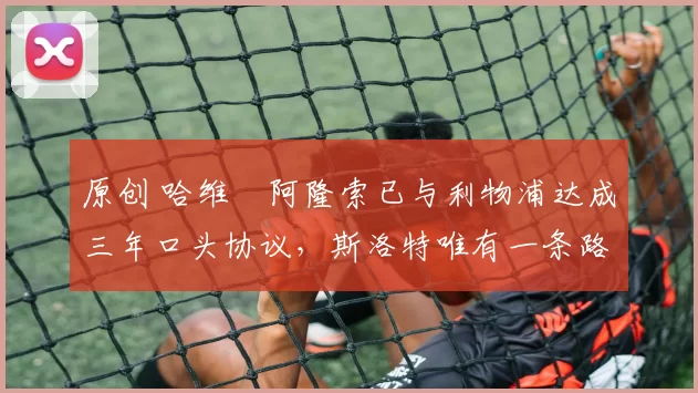 原创 哈维・阿隆索已与利物浦达成三年口头协议，斯洛特唯有一条路可 “翻盘”