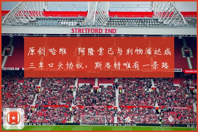 原创 哈维・阿隆索已与利物浦达成三年口头协议，斯洛特唯有一条路可 “翻盘”