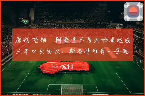 原创 哈维・阿隆索已与利物浦达成三年口头协议，斯洛特唯有一条路可 “翻盘”