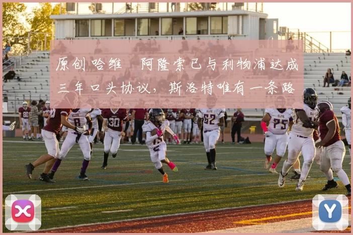 原创 哈维・阿隆索已与利物浦达成三年口头协议，斯洛特唯有一条路可 “翻盘”