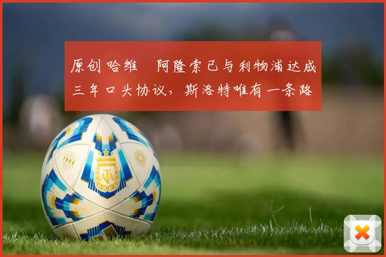 原创 哈维・阿隆索已与利物浦达成三年口头协议，斯洛特唯有一条路可 “翻盘”