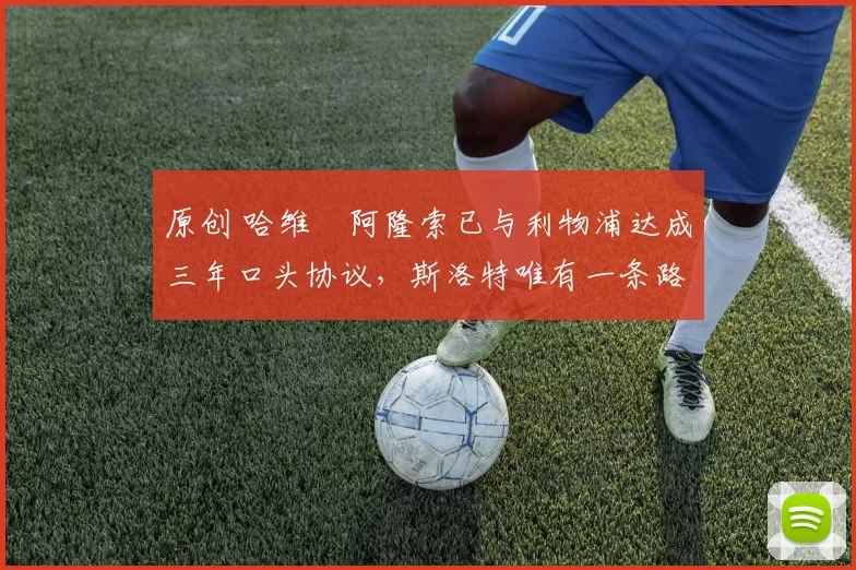 原创 哈维・阿隆索已与利物浦达成三年口头协议，斯洛特唯有一条路可 “翻盘”