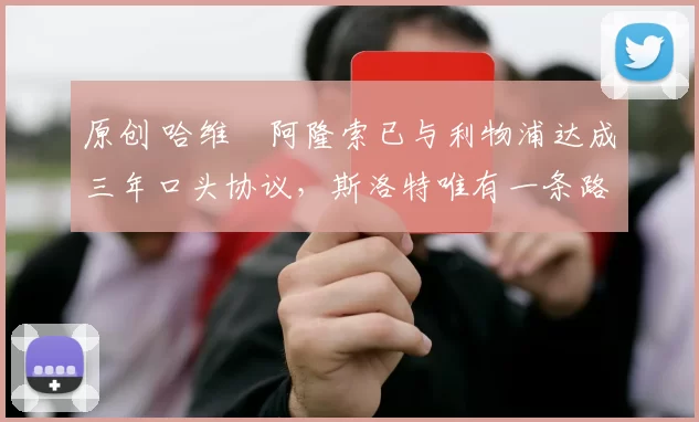 原创 哈维・阿隆索已与利物浦达成三年口头协议，斯洛特唯有一条路可 “翻盘”