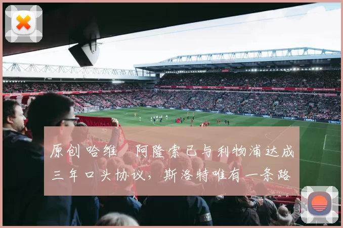 原创 哈维・阿隆索已与利物浦达成三年口头协议，斯洛特唯有一条路可 “翻盘”