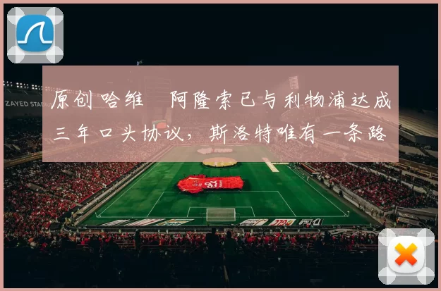 原创 哈维・阿隆索已与利物浦达成三年口头协议，斯洛特唯有一条路可 “翻盘”