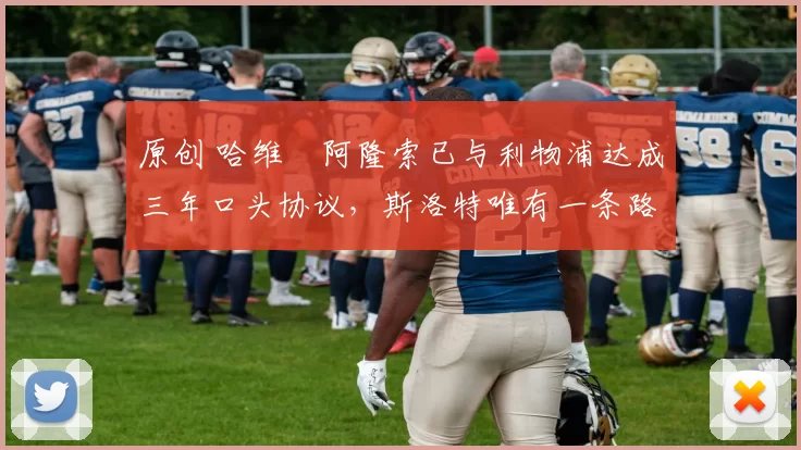 原创 哈维・阿隆索已与利物浦达成三年口头协议，斯洛特唯有一条路可 “翻盘”