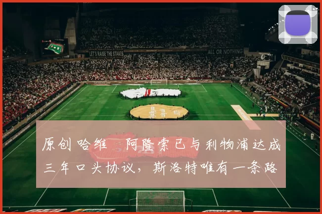 原创 哈维・阿隆索已与利物浦达成三年口头协议，斯洛特唯有一条路可 “翻盘”