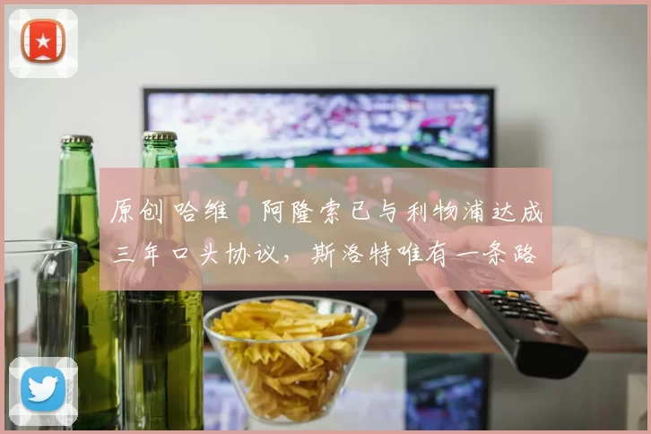 原创 哈维・阿隆索已与利物浦达成三年口头协议，斯洛特唯有一条路可 “翻盘”