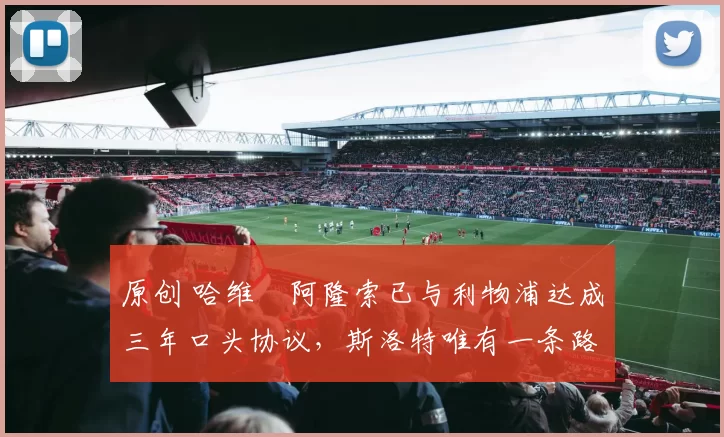 原创 哈维・阿隆索已与利物浦达成三年口头协议，斯洛特唯有一条路可 “翻盘”