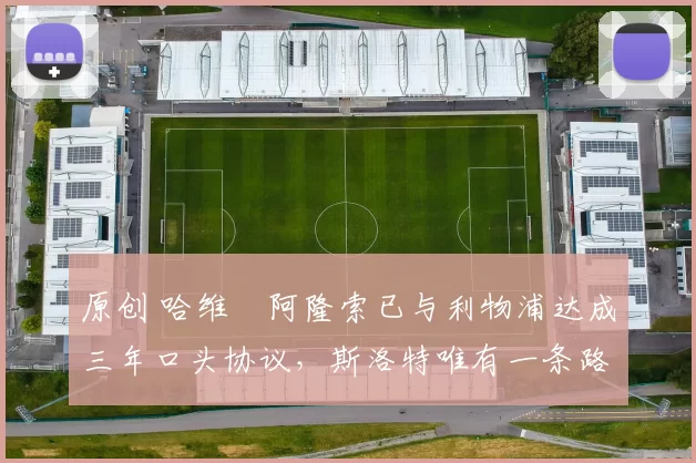 原创 哈维・阿隆索已与利物浦达成三年口头协议，斯洛特唯有一条路可 “翻盘”