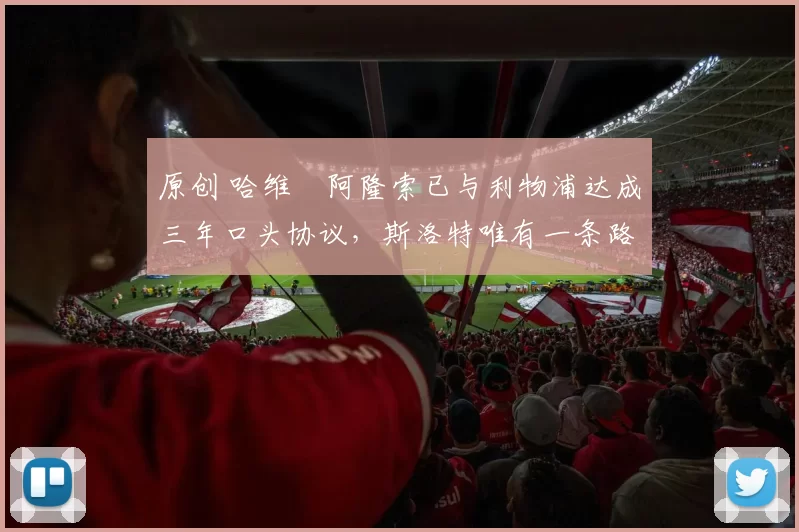 原创 哈维・阿隆索已与利物浦达成三年口头协议，斯洛特唯有一条路可 “翻盘”