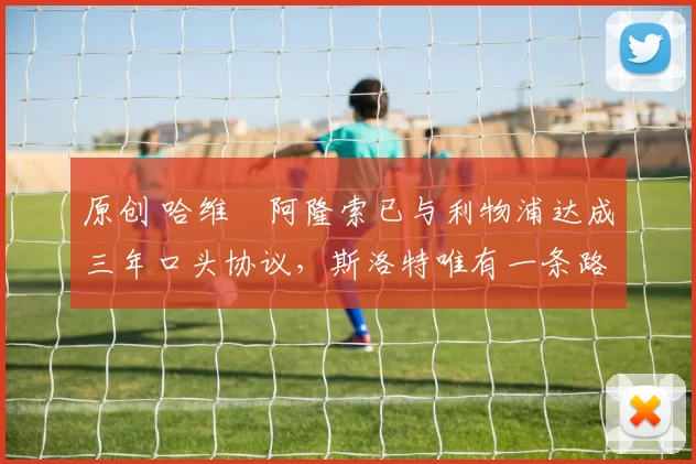 原创 哈维・阿隆索已与利物浦达成三年口头协议，斯洛特唯有一条路可 “翻盘”