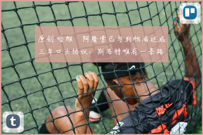 原创 哈维・阿隆索已与利物浦达成三年口头协议，斯洛特唯有一条路可 “翻盘”