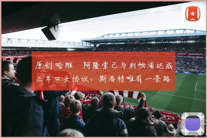 原创 哈维・阿隆索已与利物浦达成三年口头协议，斯洛特唯有一条路可 “翻盘”