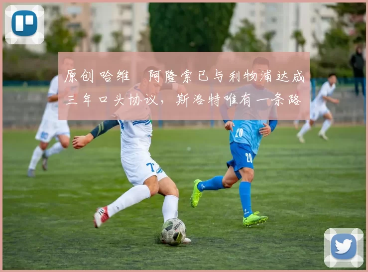 原创 哈维・阿隆索已与利物浦达成三年口头协议,斯洛特唯有一条路可 “翻盘”