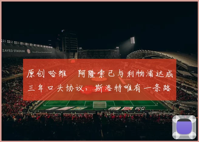 原创 哈维・阿隆索已与利物浦达成三年口头协议，斯洛特唯有一条路可 “翻盘”