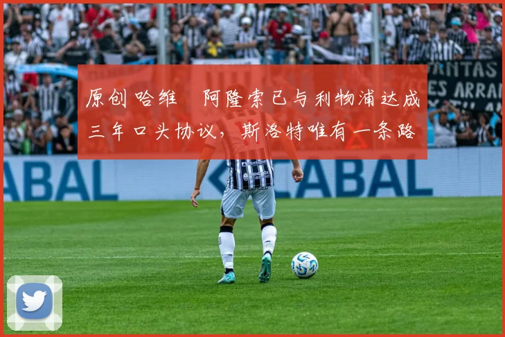 原创 哈维・阿隆索已与利物浦达成三年口头协议，斯洛特唯有一条路可 “翻盘”