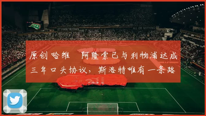 原创 哈维・阿隆索已与利物浦达成三年口头协议，斯洛特唯有一条路可 “翻盘”