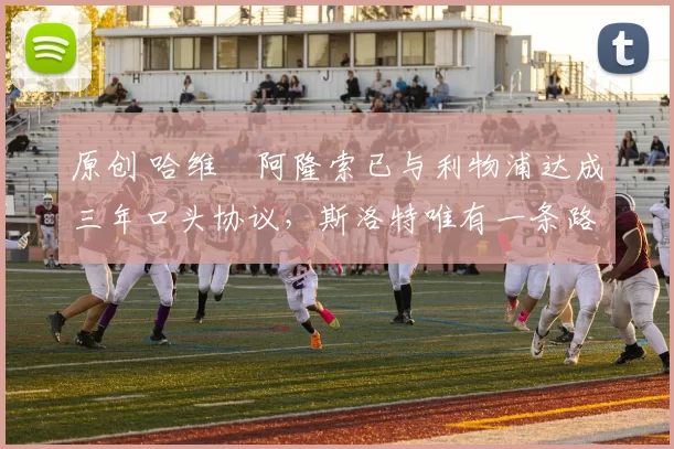 原创 哈维・阿隆索已与利物浦达成三年口头协议，斯洛特唯有一条路可 “翻盘”