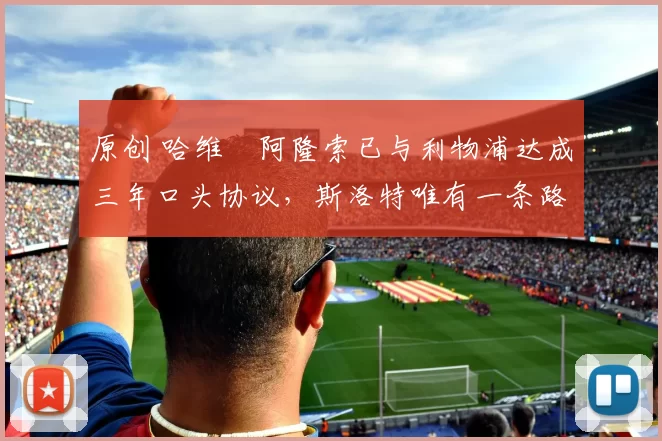 原创 哈维・阿隆索已与利物浦达成三年口头协议，斯洛特唯有一条路可 “翻盘”