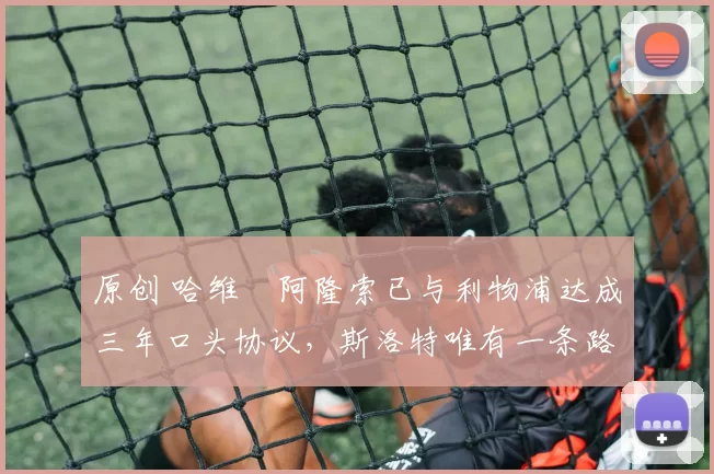 原创 哈维・阿隆索已与利物浦达成三年口头协议，斯洛特唯有一条路可 “翻盘”