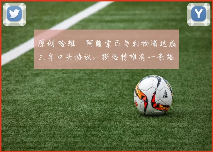 原创 哈维・阿隆索已与利物浦达成三年口头协议，斯洛特唯有一条路可 “翻盘”