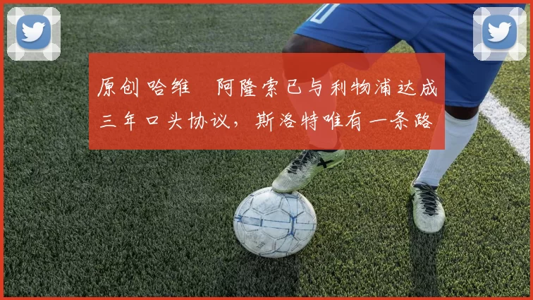 原创 哈维・阿隆索已与利物浦达成三年口头协议，斯洛特唯有一条路可 “翻盘”