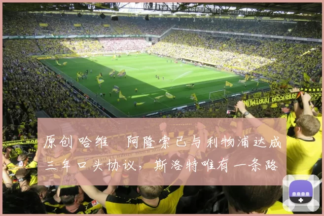 原创 哈维・阿隆索已与利物浦达成三年口头协议，斯洛特唯有一条路可 “翻盘”