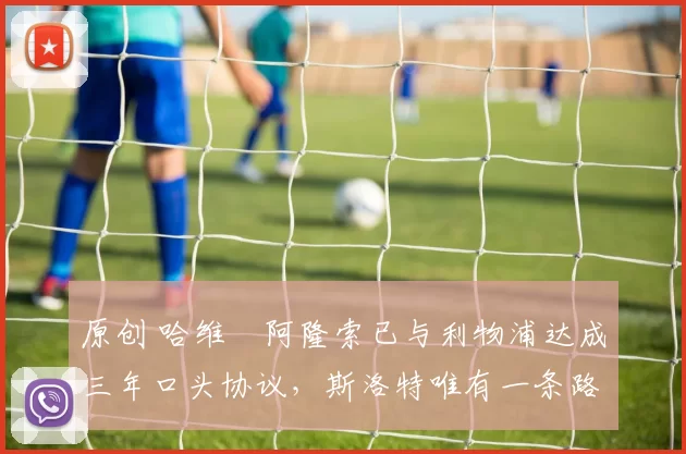 原创 哈维・阿隆索已与利物浦达成三年口头协议，斯洛特唯有一条路可 “翻盘”