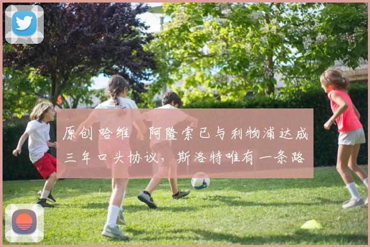 原创 哈维・阿隆索已与利物浦达成三年口头协议，斯洛特唯有一条路可 “翻盘”