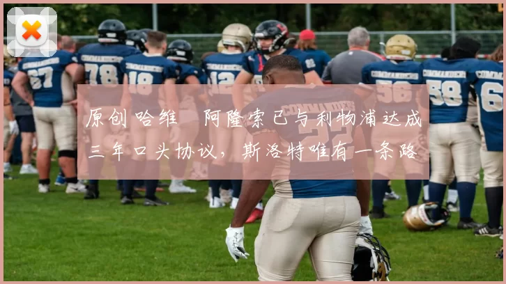 原创 哈维・阿隆索已与利物浦达成三年口头协议，斯洛特唯有一条路可 “翻盘”