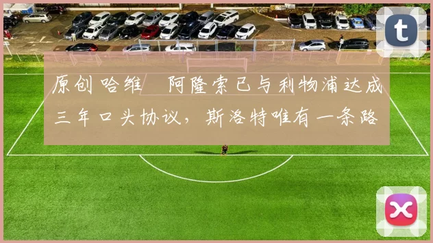 原创 哈维・阿隆索已与利物浦达成三年口头协议，斯洛特唯有一条路可 “翻盘”