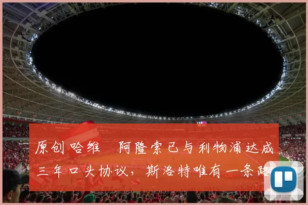 原创 哈维・阿隆索已与利物浦达成三年口头协议，斯洛特唯有一条路可 “翻盘”