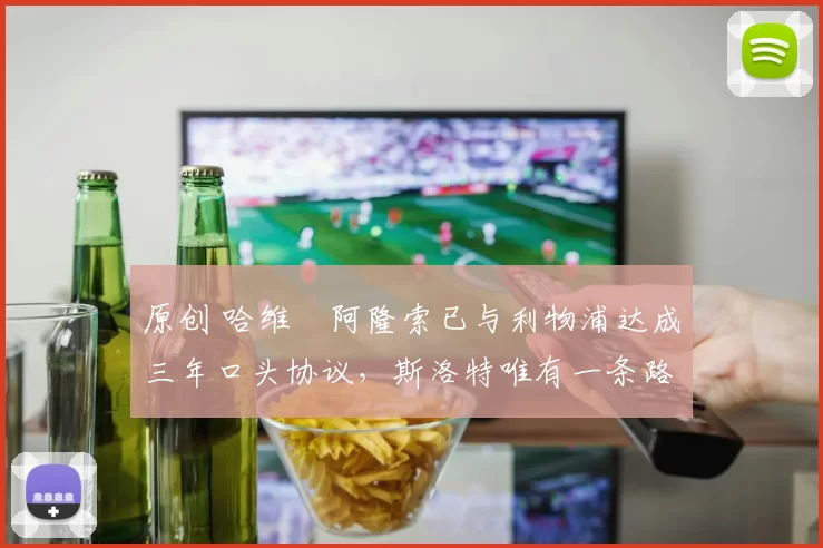 原创 哈维・阿隆索已与利物浦达成三年口头协议，斯洛特唯有一条路可 “翻盘”