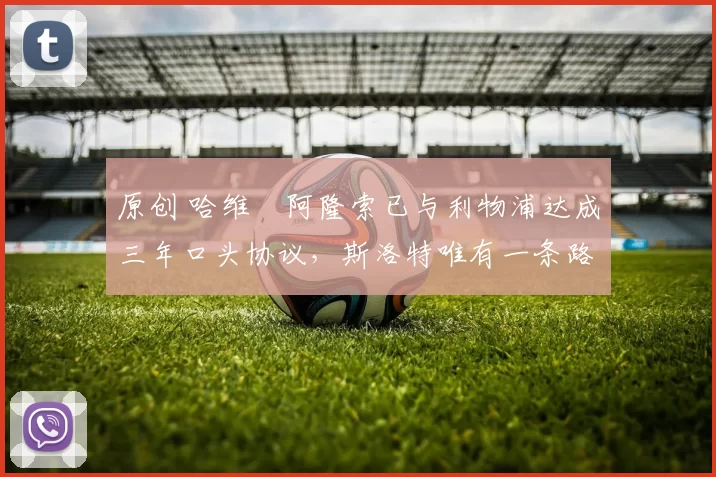 原创 哈维・阿隆索已与利物浦达成三年口头协议，斯洛特唯有一条路可 “翻盘”