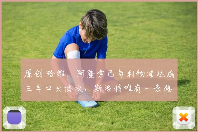 原创 哈维・阿隆索已与利物浦达成三年口头协议，斯洛特唯有一条路可 “翻盘”