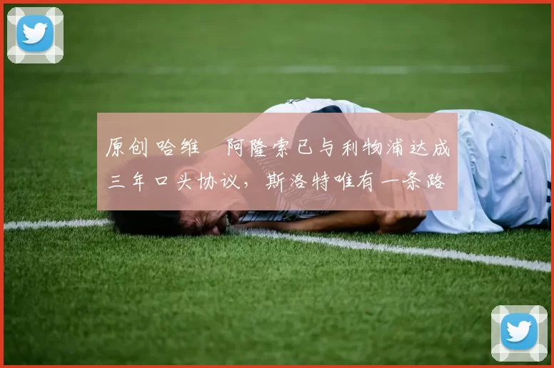 原创 哈维・阿隆索已与利物浦达成三年口头协议，斯洛特唯有一条路可 “翻盘”