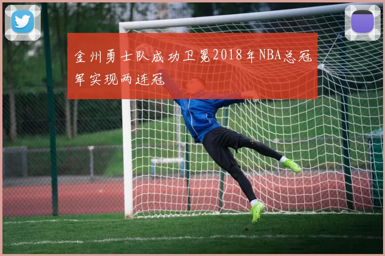 金州勇士队成功卫冕2018年NBA总冠军实现两连冠